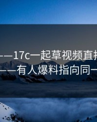 这两天——17c一起草视频直播突然冲上热榜——有人爆料指向同一个细节