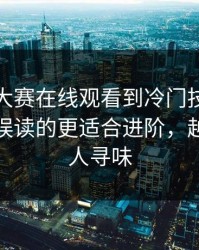 从每日大赛在线观看到冷门技巧：最容易被误读的更适合进阶，越想越耐人寻味
