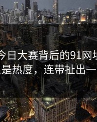 91爆料今日大赛背后的91网址导航这波不只是热度，连带扯出一段前情