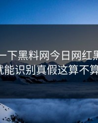先冷静一下黑料网今日网红黑料刷屏一句话就能识别真假这算不算标题党？