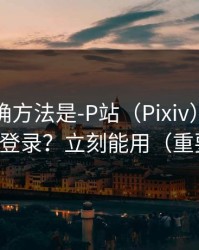 原来正确方法是-P站（Pixiv），网页版怎么登录？立刻能用（重要提醒）