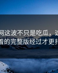 51爆料网这波不只是吃瓜，这个人里埋着的完整版经过才更扎眼