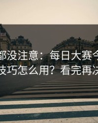 老用户都没注意：每日大赛今日的收藏技巧怎么用？看完再决定