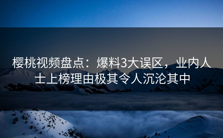 樱桃视频盘点：爆料3大误区，业内人士上榜理由极其令人沉沦其中