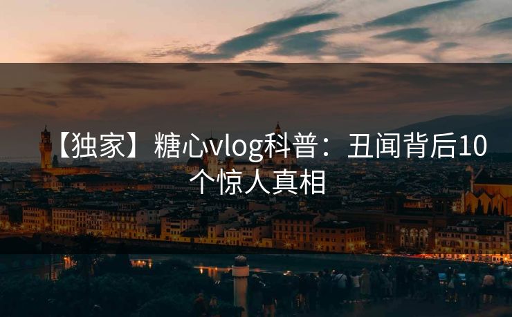 【独家】糖心vlog科普：丑闻背后10个惊人真相