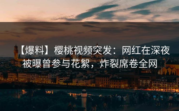 【爆料】樱桃视频突发：网红在深夜被曝曾参与花絮，炸裂席卷全网