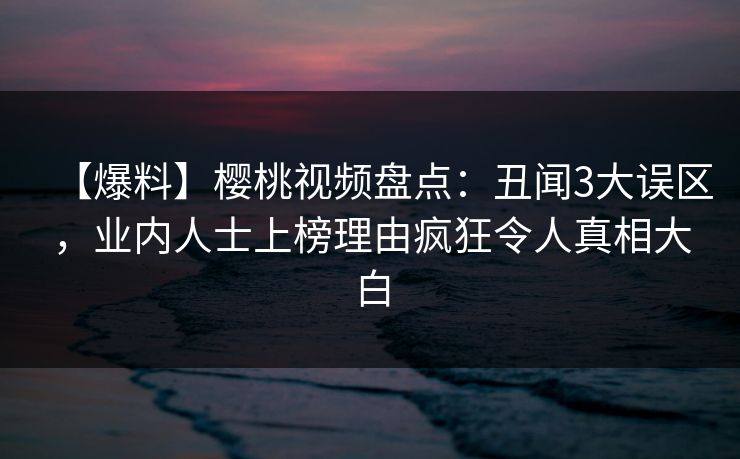 【爆料】樱桃视频盘点:丑闻3大误区,业内人士上榜理由疯狂令人真相大白 【爆料】樱桃视频盘点:丑闻3大误区,业内人士上榜理由疯狂令人真相大白