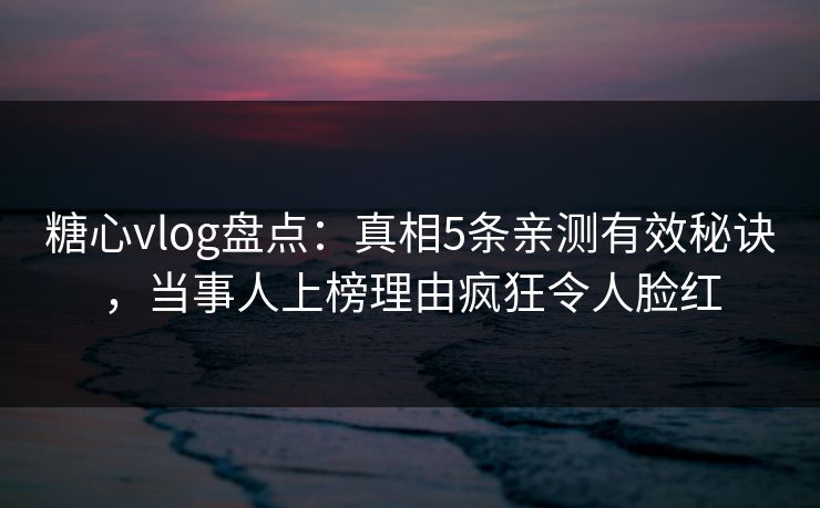 糖心vlog盘点：真相5条亲测有效秘诀，当事人上榜理由疯狂令人脸红
