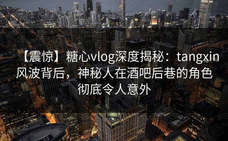 【震惊】糖心vlog深度揭秘:tangxin风波背后,神秘人在酒吧后巷的角色彻底令人意外 【震惊】糖心vlog深度揭秘:tangxin风波背后,神秘人在酒吧后巷的角色彻底令人意外