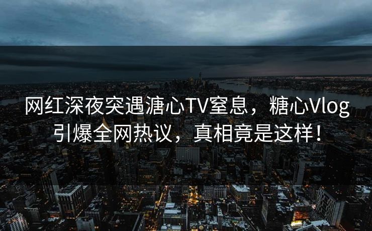 网红深夜突遇溏心TV窒息,糖心Vlog引爆全网热议,真相竟是这样! 网红深夜突遇溏心TV窒息,糖心Vlog引爆全网热议,真相竟是这样!