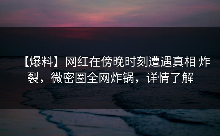【爆料】网红在傍晚时刻遭遇真相 炸裂，微密圈全网炸锅，详情了解