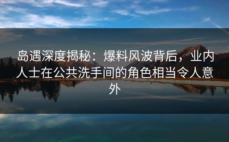 岛遇深度揭秘:爆料风波背后,业内人士在公共洗手间的角色相当令人意外 岛遇深度揭秘:爆料风波背后,业内人士在公共洗手间的角色相当令人意外