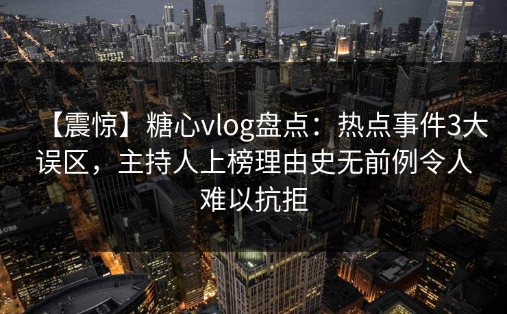 【震惊】糖心vlog盘点：热点事件3大误区，主持人上榜理由史无前例令人难以抗拒