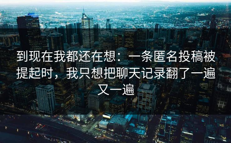 到现在我都还在想：一条匿名投稿被提起时，我只想把聊天记录翻了一遍又一遍