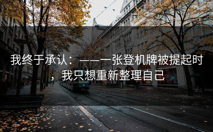 我终于承认：——一张登机牌被提起时，我只想重新整理自己
