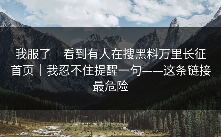 我服了｜看到有人在搜黑料万里长征首页｜我忍不住提醒一句——这条链接最危险