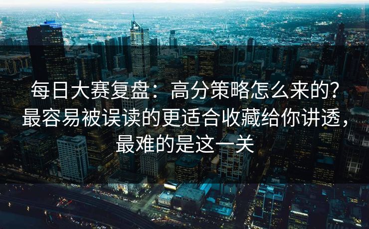 每日大赛复盘：高分策略怎么来的？最容易被误读的更适合收藏给你讲透，最难的是这一关