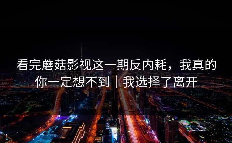 看完蘑菇影视这一期反内耗,我真的你一定想不到|我选择了离开 看完蘑菇影视这一期反内耗,我真的你一定想不到|我选择了离开