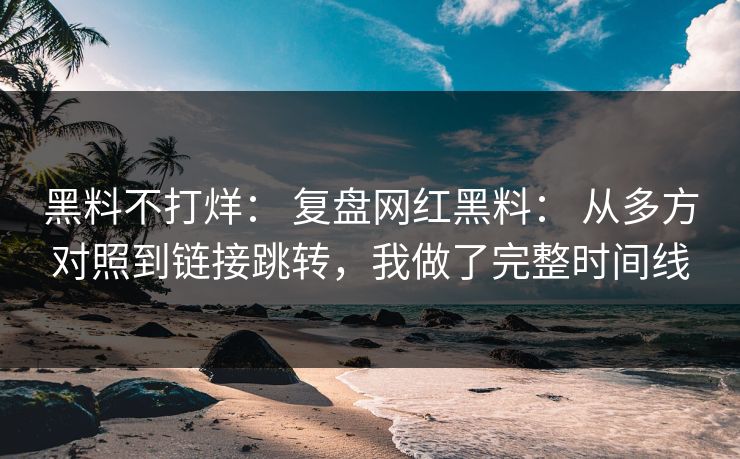 黑料不打烊: 复盘网红黑料: 从多方对照到链接跳转,我做了完整时间线 黑料不打烊: 复盘网红黑料: 从多方对照到链接跳转,我做了完整时间线