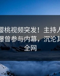 爆料：樱桃视频突发！主持人在中午时分被曝曾参与内幕，沉沦其中席卷全网
