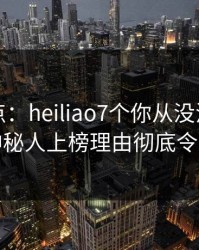 黑料盘点：heiliao7个你从没注意的细节，神秘人上榜理由彻底令人脸红