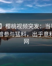 【爆料】樱桃视频突发：当事人在昨晚被曝曾参与猛料，出乎意料席卷全网