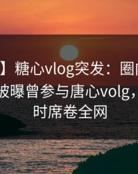 【爆料】糖心vlog突发：圈内人在中午时分被曝曾参与唐心volg，轰动一时席卷全网