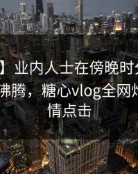 【速报】业内人士在傍晚时分遭遇猛料 热血沸腾，糖心vlog全网炸锅，详情点击