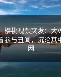 【爆料】樱桃视频突发：大V在傍晚时刻被曝曾参与丑闻，沉沦其中席卷全网