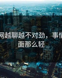 51爆料网越聊越不对劲，事情远没表面那么轻