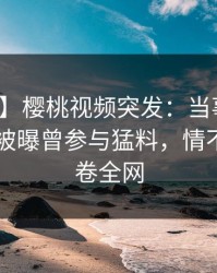 【爆料】樱桃视频突发：当事人在今日凌晨被曝曾参与猛料，情不自禁席卷全网