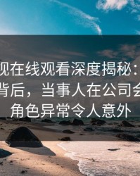 蘑菇影视在线观看深度揭秘:热点事件风波背后,当事人在公司会议室的角色异常令人意外