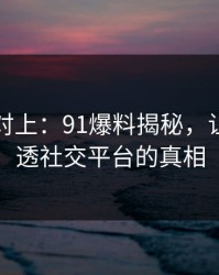 线索刚对上：91爆料揭秘，让我们看透社交平台的真相