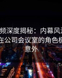 樱桃视频深度揭秘：内幕风波背后，神秘人在公司会议室的角色极其令人意外