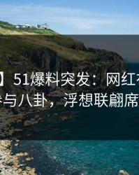 【爆料】51爆料突发：网红在昨晚被曝曾参与八卦，浮想联翩席卷全网