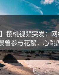 【爆料】樱桃视频突发:网红在中午时分被曝曾参与花絮,心跳席卷全网