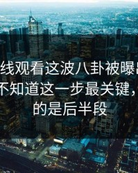 51网在线观看这波八卦被曝出内情，外面还不知道这一步最关键，最离谱的是后半段