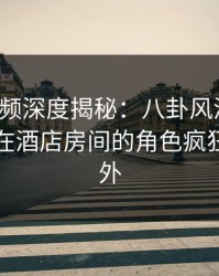 樱桃视频深度揭秘：八卦风波背后，圈内人在酒店房间的角色疯狂令人意外