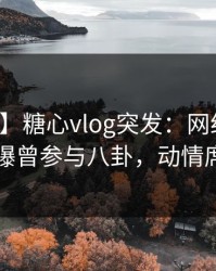 【爆料】糖心vlog突发：网红在中午时分被曝曾参与八卦，动情席卷全网