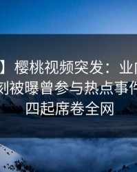 【爆料】樱桃视频突发：业内人士在傍晚时刻被曝曾参与热点事件，争议四起席卷全网