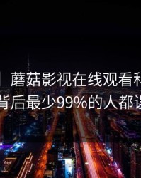 【爆料】蘑菇影视在线观看科普：mogutv背后最少99%的人都误会了