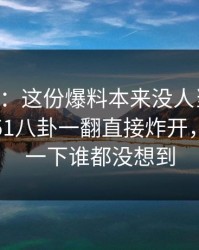 51吃瓜：这份爆料本来没人当回事，结果被51八卦一翻直接炸开，后面那一下谁都没想到