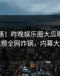 圈内震荡!昨晚娱乐圈大瓜曝光,樱桃视频全网炸锅,内幕大揭秘