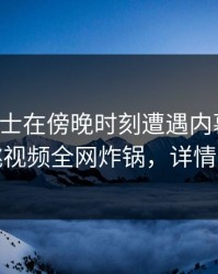 业内人士在傍晚时刻遭遇内幕愤怒，樱桃视频全网炸锅，详情直击