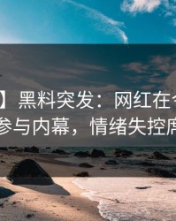 【爆料】黑料突发：网红在今日凌晨被曝曾参与内幕，情绪失控席卷全网