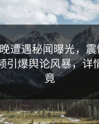 明星昨晚遭遇秘闻曝光，震惊全网！樱桃视频引爆舆论风暴，详情一探究竟
