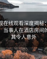 蘑菇影视在线观看深度揭秘:丑闻风波背后,当事人在酒店房间的角色极其令人意外