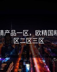 欧精国精产品一区，欧精国精产品一区二区三区