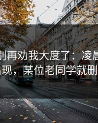 真的，别再劝我大度了：凌晨的电话一出现，某位老同学就删帖了