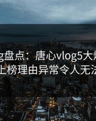 糖心vlog盘点：唐心vlog5大爆点，圈内人上榜理由异常令人无法自持